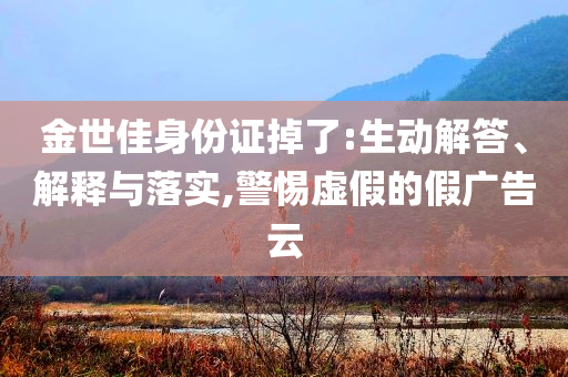 金世佳身份證掉了:生動(dòng)解答、解釋與落實(shí),警惕虛假的假?gòu)V告云