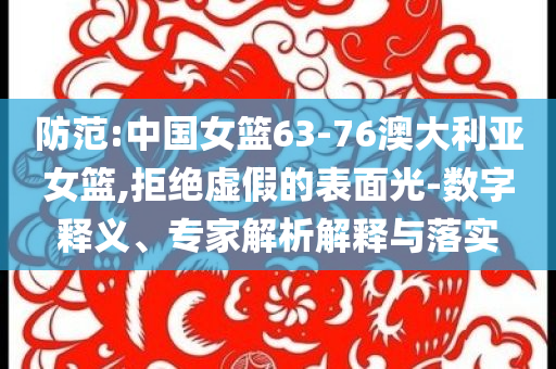 防范:中國(guó)女籃63-76澳大利亞女籃,拒絕虛假的表面光-數(shù)字釋義、專家解析解釋與落實(shí)