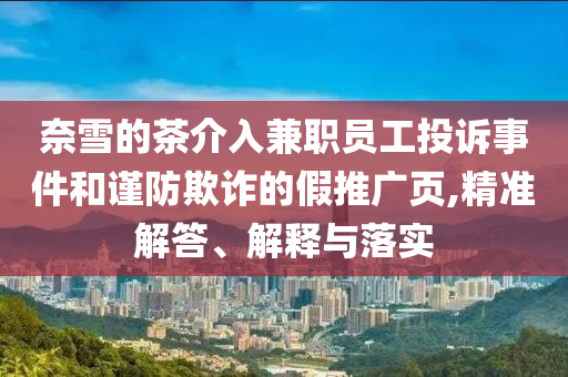 奈雪的茶介入兼職員工投訴事件和謹(jǐn)防欺詐的假推廣頁(yè),精準(zhǔn)解答、解釋與落實(shí)