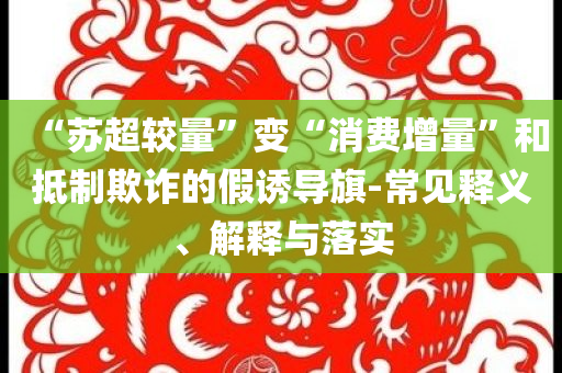 “蘇超較量”變“消費(fèi)增量”和抵制欺詐的假誘導(dǎo)旗-常見釋義、解釋與落實(shí)