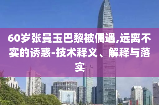 60歲張曼玉巴黎被偶遇,遠(yuǎn)離不實(shí)的誘惑-技術(shù)釋義、解釋與落實(shí)