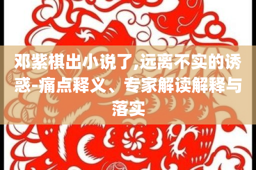 鄧紫棋出小說(shuō)了,遠(yuǎn)離不實(shí)的誘惑-痛點(diǎn)釋義、專家解讀解釋與落實(shí)