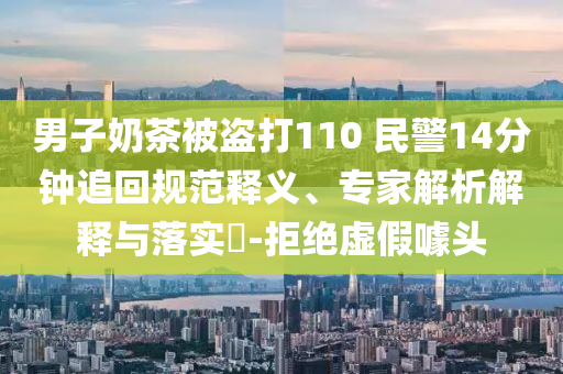 男子奶茶被盜打110 民警14分鐘追回規(guī)范釋義、專(zhuān)家解析解釋與落實(shí)?-拒絕虛假噱頭