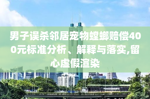 男子誤殺鄰居寵物螳螂賠償400元標(biāo)準(zhǔn)分析、解釋與落實(shí),留心虛假渲染