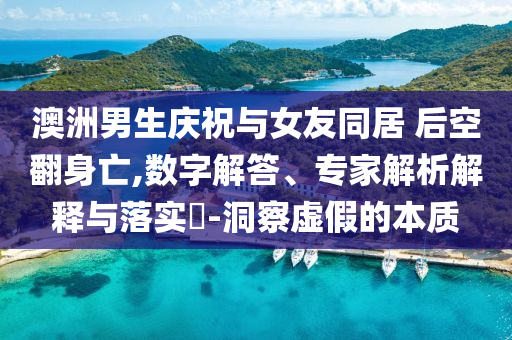 澳洲男生慶祝與女友同居 后空翻身亡,數(shù)字解答、專(zhuān)家解析解釋與落實(shí)?-洞察虛假的本質(zhì)