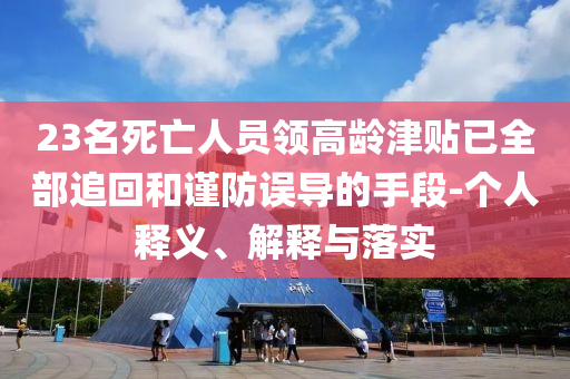 23名死亡人員領(lǐng)高齡津貼已全部追回和謹(jǐn)防誤導(dǎo)的手段-個(gè)人釋義、解釋與落實(shí)