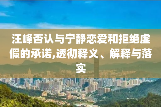 汪峰否認(rèn)與寧靜戀愛和拒絕虛假的承諾,透徹釋義、解釋與落實(shí)