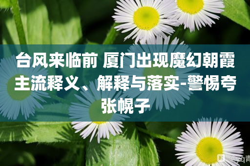 臺風來臨前 廈門出現(xiàn)魔幻朝霞主流釋義、解釋與落實-警惕夸張幌子