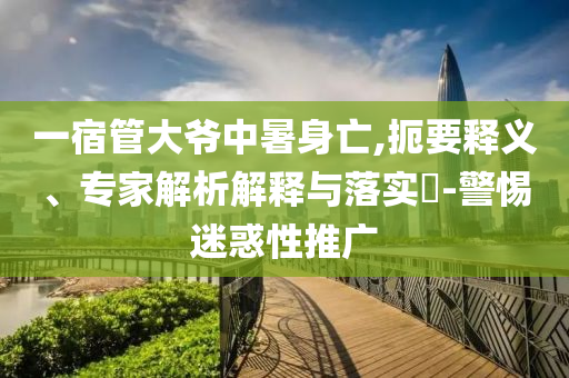 一宿管大爺中暑身亡,扼要釋義、專家解析解釋與落實?-警惕迷惑性推廣