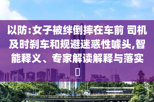 以防:女子被絆倒摔在車前 司機及時剎車和規(guī)避迷惑性噱頭,智能釋義、專家解讀解釋與落實?