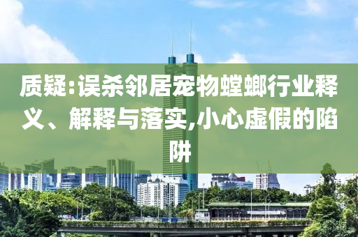 質(zhì)疑:誤殺鄰居寵物螳螂行業(yè)釋義、解釋與落實(shí),小心虛假的陷阱