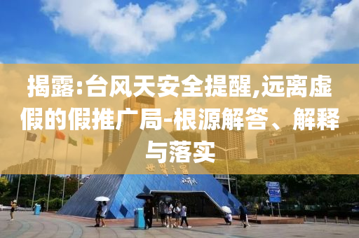 揭露:臺(tái)風(fēng)天安全提醒,遠(yuǎn)離虛假的假推廣局-根源解答、解釋與落實(shí)