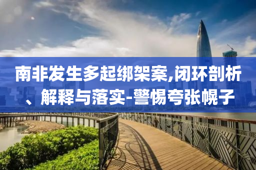 南非發(fā)生多起綁架案,閉環(huán)剖析、解釋與落實(shí)-警惕夸張幌子