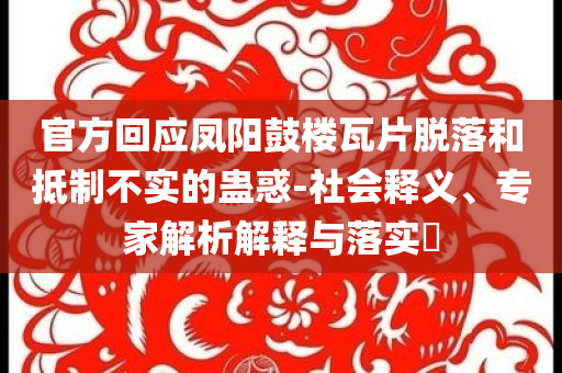 官方回應(yīng)鳳陽(yáng)鼓樓瓦片脫落和抵制不實(shí)的蠱惑-社會(huì)釋義、專家解析解釋與落實(shí)?