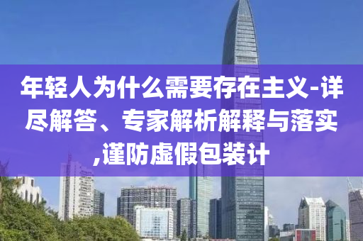 年輕人為什么需要存在主義-詳盡解答、專家解析解釋與落實(shí),謹(jǐn)防虛假包裝計(jì)