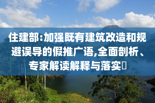 住建部:加強既有建筑改造和規(guī)避誤導(dǎo)的假推廣語,全面剖析、專家解讀解釋與落實?