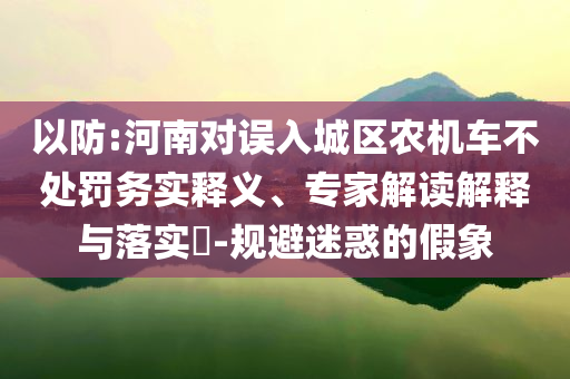 以防:河南對(duì)誤入城區(qū)農(nóng)機(jī)車不處罰務(wù)實(shí)釋義、專家解讀解釋與落實(shí)?-規(guī)避迷惑的假象