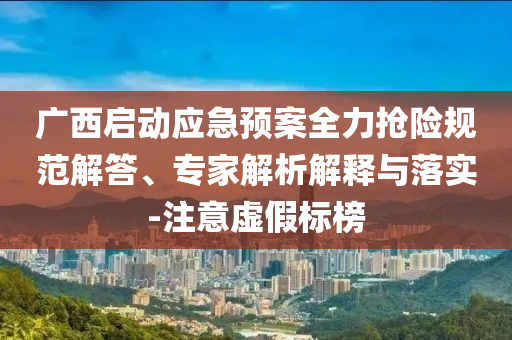廣西啟動(dòng)應(yīng)急預(yù)案全力搶險(xiǎn)規(guī)范解答、專家解析解釋與落實(shí)-注意虛假標(biāo)榜