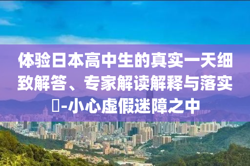 體驗(yàn)日本高中生的真實(shí)一天細(xì)致解答、專家解讀解釋與落實(shí)?-小心虛假迷障之中