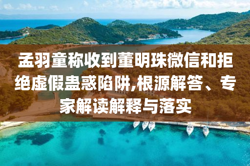 孟羽童稱收到董明珠微信和拒絕虛假蠱惑陷阱,根源解答、專家解讀解釋與落實
