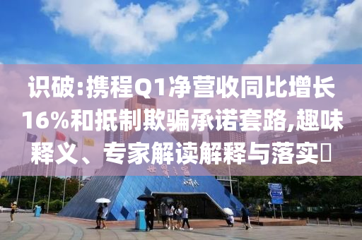 識(shí)破:攜程Q1凈營(yíng)收同比增長(zhǎng)16%和抵制欺騙承諾套路,趣味釋義、專(zhuān)家解讀解釋與落實(shí)?