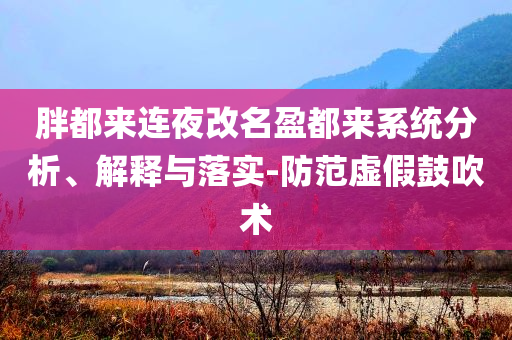 胖都來(lái)連夜改名盈都來(lái)系統(tǒng)分析、解釋與落實(shí)-防范虛假鼓吹術(shù)