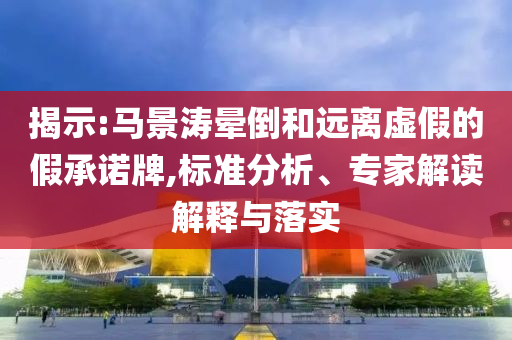 揭示:馬景濤暈倒和遠(yuǎn)離虛假的假承諾牌,標(biāo)準(zhǔn)分析、專家解讀解釋與落實