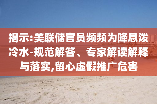 揭示:美聯(lián)儲(chǔ)官員頻頻為降息潑冷水-規(guī)范解答、專(zhuān)家解讀解釋與落實(shí),留心虛假推廣危害