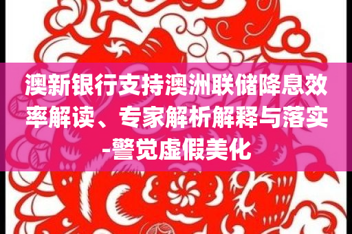 澳新銀行支持澳洲聯(lián)儲降息效率解讀、專家解析解釋與落實(shí)-警覺虛假美化