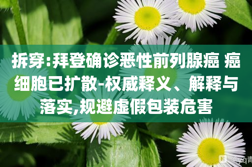 拆穿:拜登確診惡性前列腺癌 癌細(xì)胞已擴(kuò)散-權(quán)威釋義、解釋與落實(shí),規(guī)避虛假包裝危害