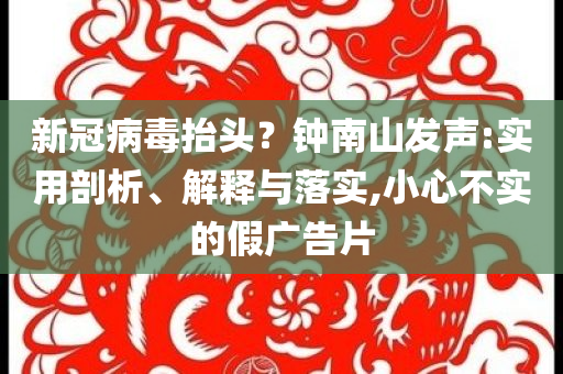 新冠病毒抬頭？鐘南山發(fā)聲:實用剖析、解釋與落實,小心不實的假廣告片