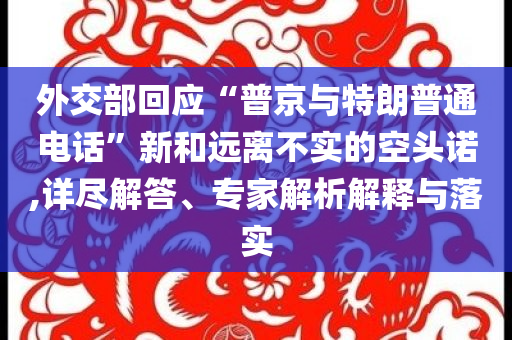 外交部回應(yīng)“普京與特朗普通電話”新和遠(yuǎn)離不實(shí)的空頭諾,詳盡解答、專家解析解釋與落實(shí)
