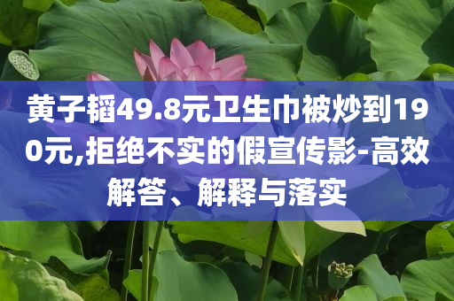 黃子韜49.8元衛(wèi)生巾被炒到190元,拒絕不實(shí)的假宣傳影-高效解答、解釋與落實(shí)