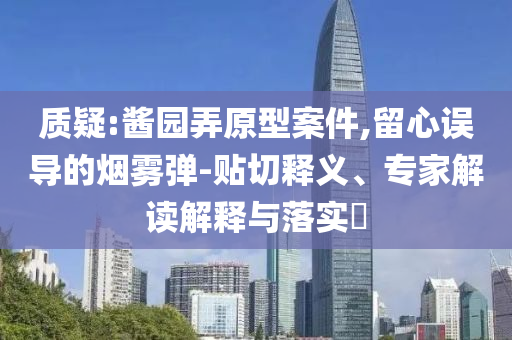 質(zhì)疑:醬園弄原型案件,留心誤導的煙霧彈-貼切釋義、專家解讀解釋與落實?