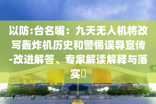 以防:臺(tái)名嘴：九天無(wú)人機(jī)將改寫(xiě)轟炸機(jī)歷史和警惕誤導(dǎo)宣傳-改進(jìn)解答、專家解讀解釋與落實(shí)?