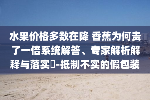 水果價(jià)格多數(shù)在降 香蕉為何貴了一倍系統(tǒng)解答、專家解析解釋與落實(shí)?-抵制不實(shí)的假包裝