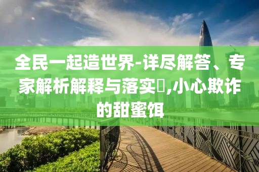 全民一起造世界-詳盡解答、專家解析解釋與落實?,小心欺詐的甜蜜餌