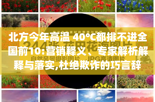北方今年高溫 40℃都排不進(jìn)全國(guó)前10:營(yíng)銷釋義、專家解析解釋與落實(shí),杜絕欺詐的巧言辭