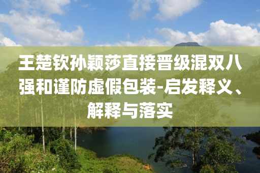 王楚欽孫穎莎直接晉級混雙八強(qiáng)和謹(jǐn)防虛假包裝-啟發(fā)釋義、解釋與落實