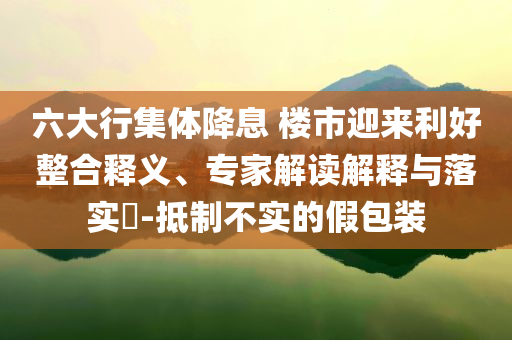 六大行集體降息 樓市迎來利好整合釋義、專家解讀解釋與落實?-抵制不實的假包裝