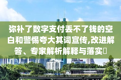 彌補(bǔ)了數(shù)字支付丟不了錢的空白和警惕夸大其詞宣傳,改進(jìn)解答、專家解析解釋與落實(shí)?