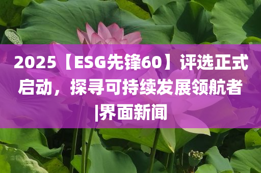 2025【ESG先鋒60】評選正式啟動，探尋可持續(xù)發(fā)展領(lǐng)航者|界面新聞