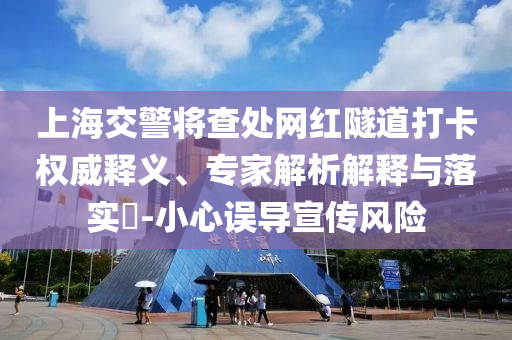 上海交警將查處網(wǎng)紅隧道打卡權(quán)威釋義、專家解析解釋與落實(shí)?-小心誤導(dǎo)宣傳風(fēng)險