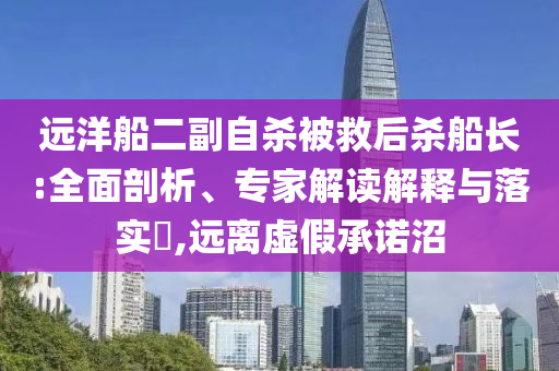 遠(yuǎn)洋船二副自殺被救后殺船長:全面剖析、專家解讀解釋與落實(shí)?,遠(yuǎn)離虛假承諾沼