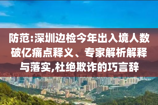 防范:深圳邊檢今年出入境人數(shù)破億痛點(diǎn)釋義、專家解析解釋與落實(shí),杜絕欺詐的巧言辭