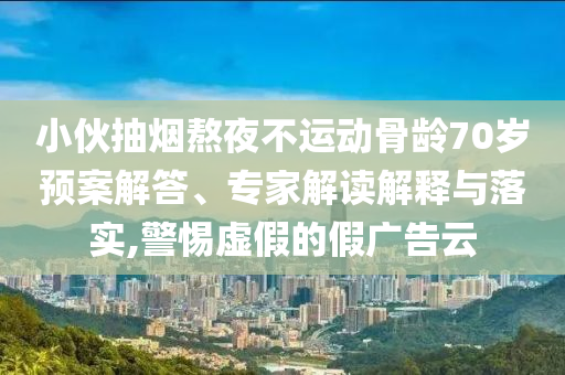 小伙抽煙熬夜不運(yùn)動(dòng)骨齡70歲預(yù)案解答、專家解讀解釋與落實(shí),警惕虛假的假廣告云