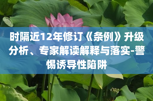 時(shí)隔近12年修訂《條例》升級分析、專家解讀解釋與落實(shí)-警惕誘導(dǎo)性陷阱