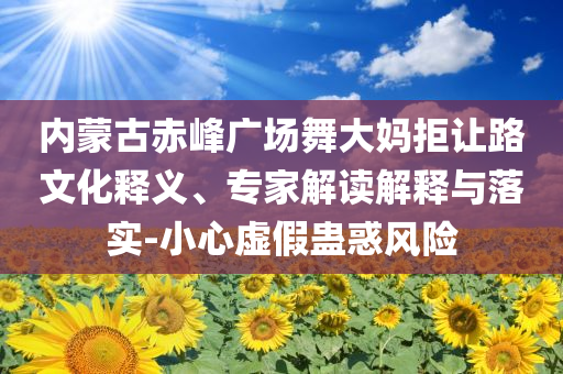 內(nèi)蒙古赤峰廣場舞大媽拒讓路文化釋義、專家解讀解釋與落實(shí)-小心虛假蠱惑風(fēng)險(xiǎn)
