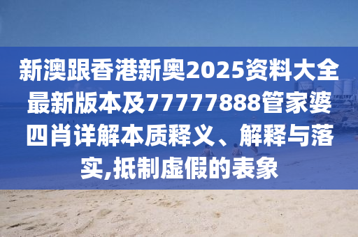 新澳跟香港新奧2025資料大全最新版本及77777888管家婆四肖詳解本質(zhì)釋義、解釋與落實(shí),抵制虛假的表象