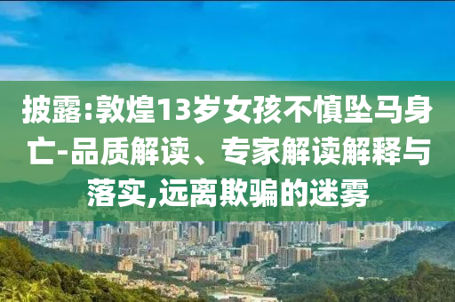 披露:敦煌13歲女孩不慎墜馬身亡-品質(zhì)解讀、專家解讀解釋與落實,遠(yuǎn)離欺騙的迷霧